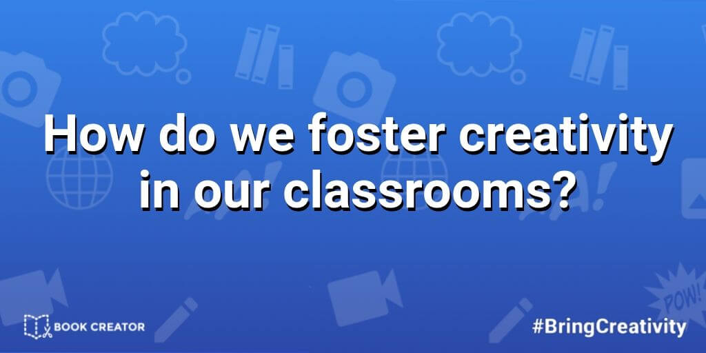 How do we foster creativity in our classrooms?